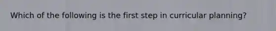 Which of the following is the first step in curricular planning?