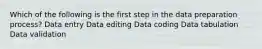 Which of the following is the first step in the data preparation process? Data entry Data editing Data coding Data tabulation Data validation