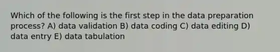 Which of the following is the first step in the data preparation process? A) data validation B) data coding C) data editing D) data entry E) data tabulation