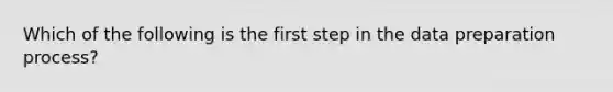 Which of the following is the first step in the data preparation process?