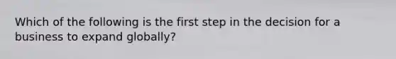 Which of the following is the first step in the decision for a business to expand globally?