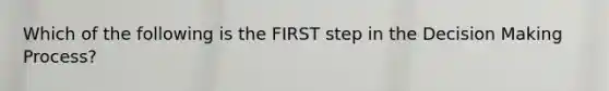 Which of the following is the FIRST step in the Decision Making Process?