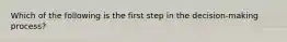 Which of the following is the first step in the decision-making process?