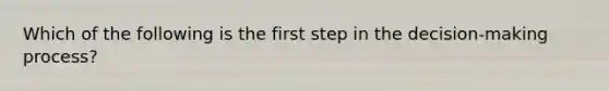 Which of the following is the first step in the decision-making process?