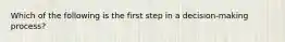 Which of the following is the first step in a decision-making process?