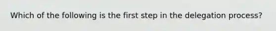 Which of the following is the first step in the delegation process?