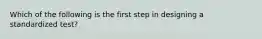 Which of the following is the first step in designing a standardized test?