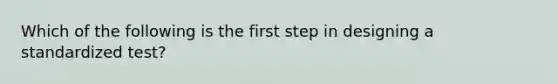 Which of the following is the first step in designing a standardized test?