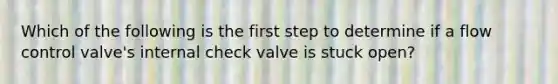 Which of the following is the first step to determine if a flow control valve's internal check valve is stuck open?