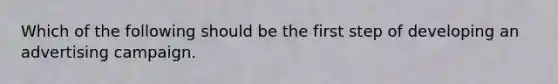 Which of the following should be the first step of developing an advertising campaign.