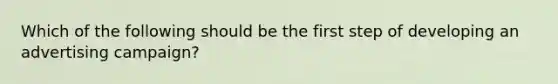 Which of the following should be the first step of developing an advertising campaign?