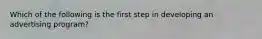 Which of the following is the first step in developing an advertising program?