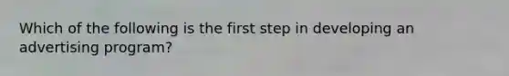 Which of the following is the first step in developing an advertising program?