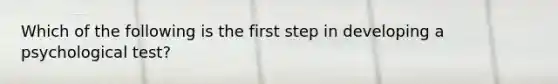 Which of the following is the first step in developing a psychological test?