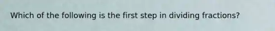 Which of the following is the first step in dividing fractions?