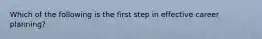 Which of the following is the first step in effective career planning?