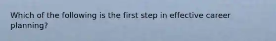 Which of the following is the first step in effective career planning?