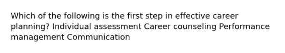 Which of the following is the first step in effective career planning? Individual assessment Career counseling Performance management Communication