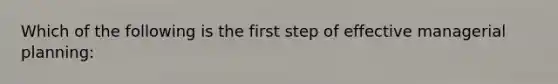 Which of the following is the first step of effective managerial planning: