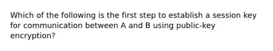 Which of the following is the first step to establish a session key for communication between A and B using public-key encryption?