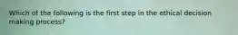 Which of the following is the first step in the ethical decision making process?