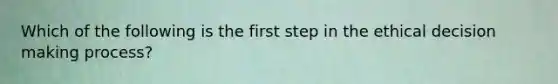 Which of the following is the first step in the ethical decision making process?