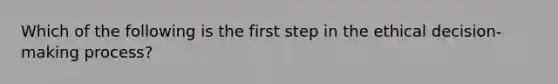 Which of the following is the first step in the ethical decision-making process?