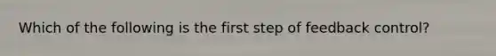 Which of the following is the first step of feedback control?