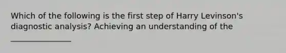 Which of the following is the first step of Harry Levinson's diagnostic analysis?​ Achieving an understanding of the _______________