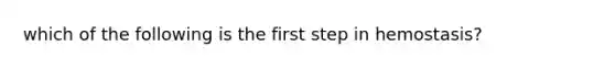 which of the following is the first step in hemostasis?