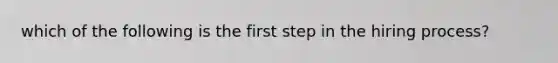 which of the following is the first step in the hiring process?