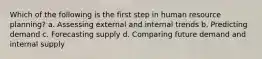 Which of the following is the first step in human resource planning? a. Assessing external and internal trends b. Predicting demand c. Forecasting supply d. Comparing future demand and internal supply