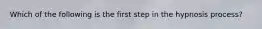 Which of the following is the first step in the hypnosis process?