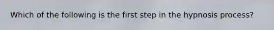 Which of the following is the first step in the hypnosis process?