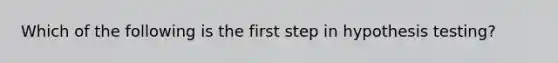 Which of the following is the first step in hypothesis testing?