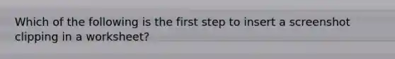 Which of the following is the first step to insert a screenshot clipping in a worksheet?