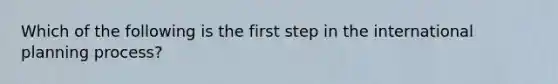 Which of the following is the first step in the international planning process?