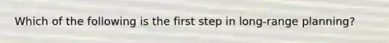 Which of the following is the first step in long-range planning?