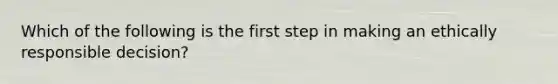 Which of the following is the first step in making an ethically responsible decision?