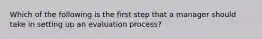 Which of the following is the first step that a manager should take in setting up an evaluation process?