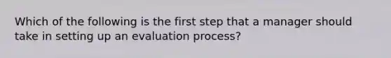 Which of the following is the first step that a manager should take in setting up an evaluation process?