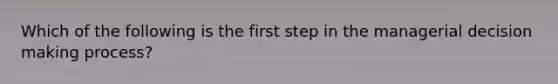 Which of the following is the first step in the managerial decision making process?