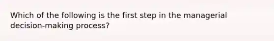 Which of the following is the first step in the managerial decision-making process?