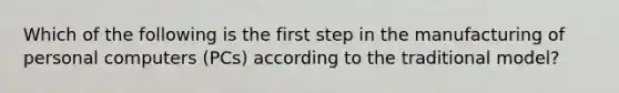 Which of the following is the first step in the manufacturing of personal computers (PCs) according to the traditional model?