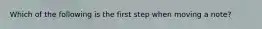 Which of the following is the first step when moving a note?