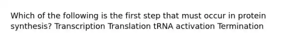 Which of the following is the first step that must occur in protein synthesis? Transcription Translation tRNA activation Termination