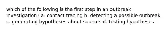 which of the following is the first step in an outbreak investigation? a. contact tracing b. detecting a possible outbreak c. generating hypotheses about sources d. testing hypotheses