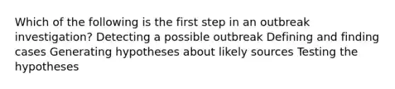 Which of the following is the first step in an outbreak investigation? Detecting a possible outbreak Defining and finding cases Generating hypotheses about likely sources Testing the hypotheses