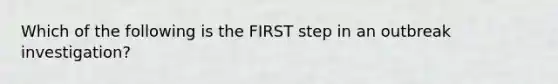 Which of the following is the FIRST step in an outbreak investigation?