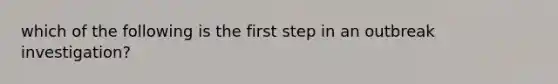 which of the following is the first step in an outbreak investigation?